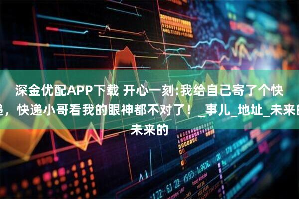 深金优配APP下载 开心一刻:我给自己寄了个快递，快递小哥看我的眼神都不对了！_事儿_地址_未来的