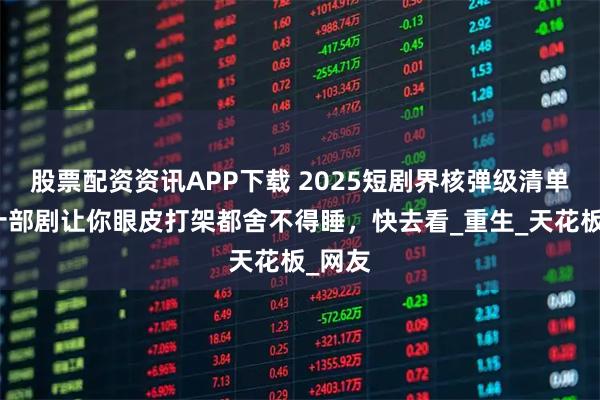 股票配资资讯APP下载 2025短剧界核弹级清单！这十部剧让你眼皮打架都舍不得睡，快去看_重生_天花板_网友