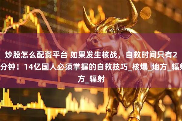 炒股怎么配资平台 如果发生核战，自救时间只有20分钟！14亿国人必须掌握的自救技巧_核爆_地方_辐射