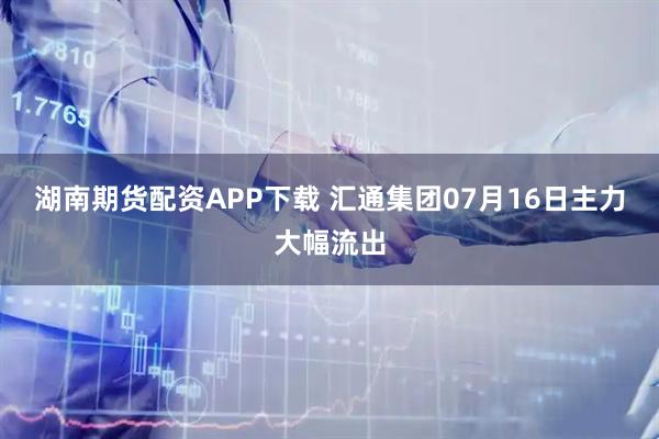 湖南期货配资APP下载 汇通集团07月16日主力大幅流出