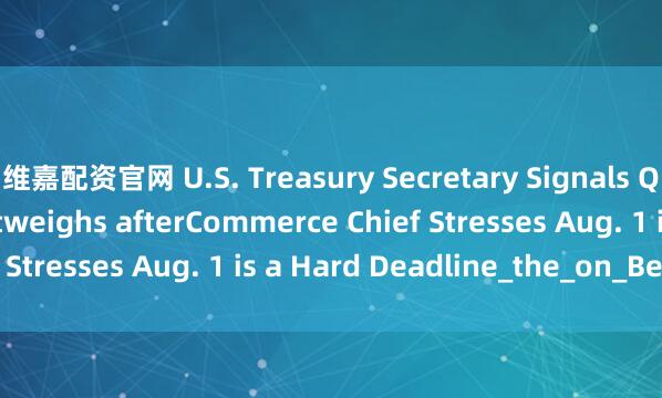 维嘉配资官网 U.S. Treasury Secretary Signals Quality of Talks Outweighs afterCommerce Chief Stresses Aug. 1 is a Hard Deadline_the_on_Bessent