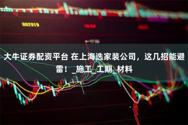 大牛证券配资平台 在上海选家装公司，这几招能避雷！_施工_工期_材料