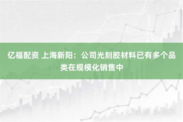 亿福配资 上海新阳：公司光刻胶材料已有多个品类在规模化销售中