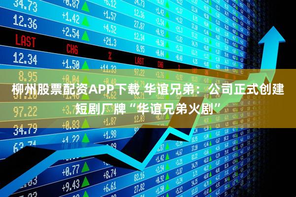 柳州股票配资APP下载 华谊兄弟：公司正式创建短剧厂牌“华谊兄弟火剧”