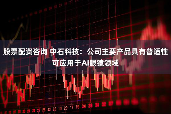 股票配资咨询 中石科技：公司主要产品具有普适性可应用于AI眼镜领域