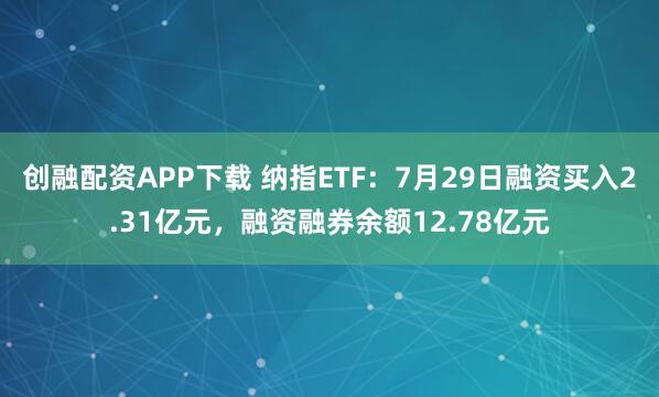 创融配资APP下载 纳指ETF：7月29日融资买入2.31亿元，融资融券余额12.78亿元