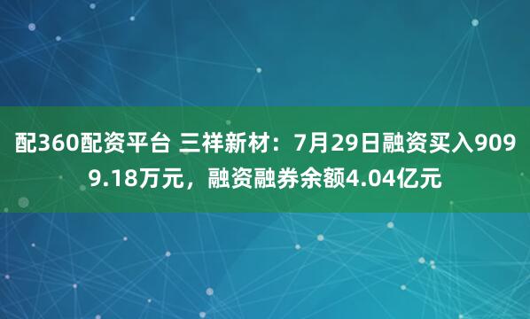 配360配资平台 三祥新材：7月29日融资买入9099.18万元，融资融券余额4.04亿元