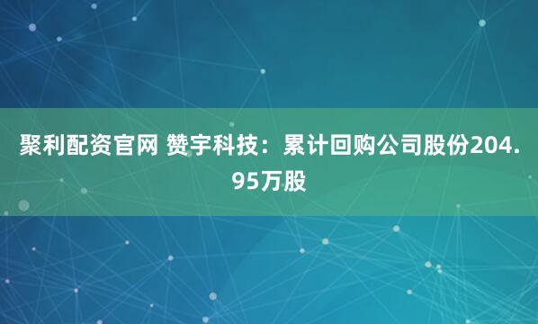 聚利配资官网 赞宇科技：累计回购公司股份204.95万股