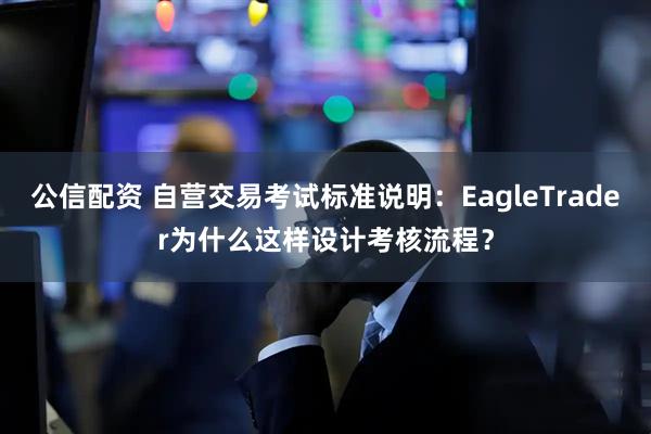 公信配资 自营交易考试标准说明：EagleTrader为什么这样设计考核流程？