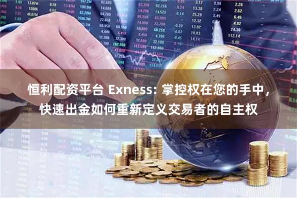 恒利配资平台 Exness: 掌控权在您的手中，快速出金如何重新定义交易者的自主权