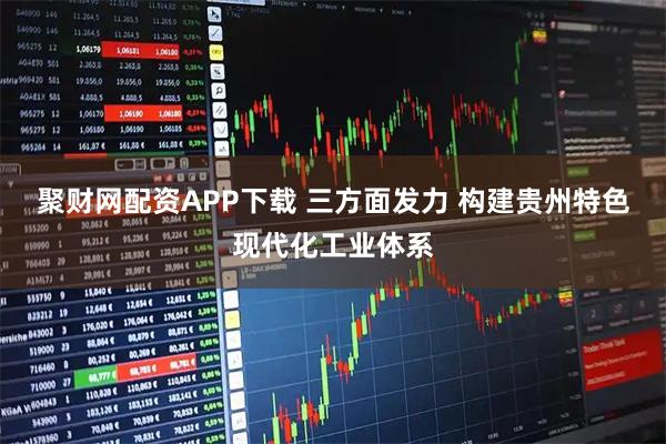 聚财网配资APP下载 三方面发力 构建贵州特色现代化工业体系