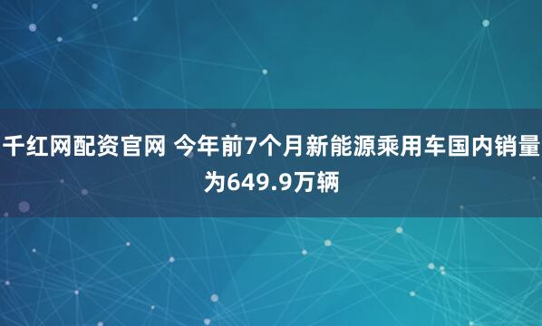 千红网配资官网 今年前7个月新能源乘用车国内销量为649.9万辆