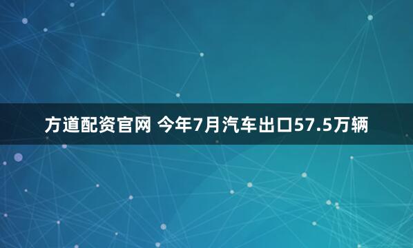 方道配资官网 今年7月汽车出口57.5万辆
