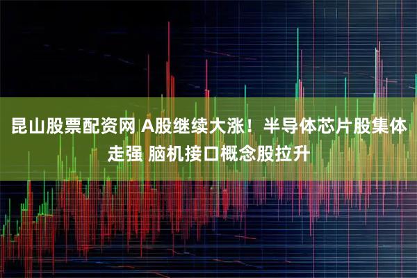 昆山股票配资网 A股继续大涨！半导体芯片股集体走强 脑机接口概念股拉升