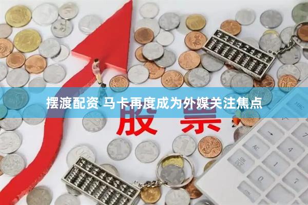 摆渡配资 马卡再度成为外媒关注焦点
