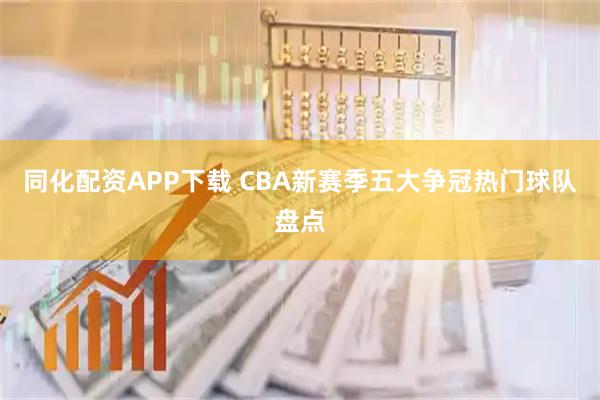 同化配资APP下载 CBA新赛季五大争冠热门球队盘点
