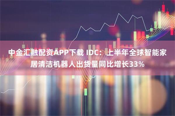 中金汇融配资APP下载 IDC：上半年全球智能家居清洁机器人出货量同比增长33%
