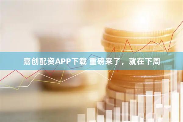 嘉创配资APP下载 重磅来了，就在下周