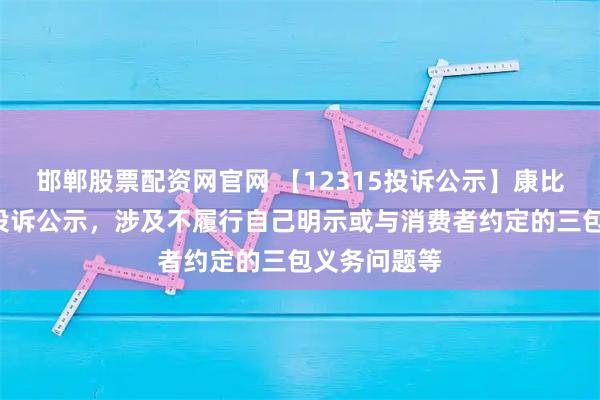 邯郸股票配资网官网 【12315投诉公示】康比特新增2件投诉公示,涉及不履行自己明示或与消费者约定的三包义务问题等