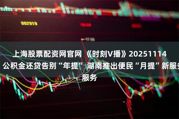 上海股票配资网官网 《时刻V播》20251114：公积金还贷告别“年提” 湖南推出便民“月提”新服务