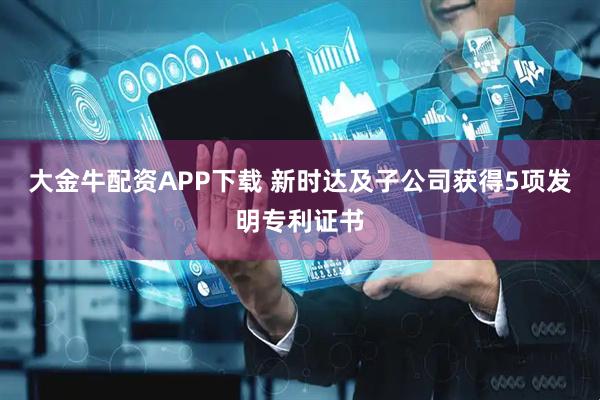 大金牛配资APP下载 新时达及子公司获得5项发明专利证书
