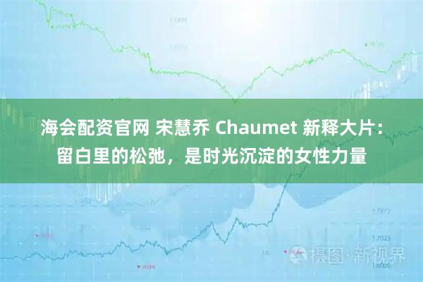 海会配资官网 宋慧乔 Chaumet 新释大片：留白里的松弛，是时光沉淀的女性力量