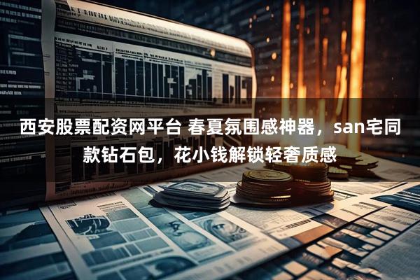 西安股票配资网平台 春夏氛围感神器，san宅同款钻石包，花小钱解锁轻奢质感