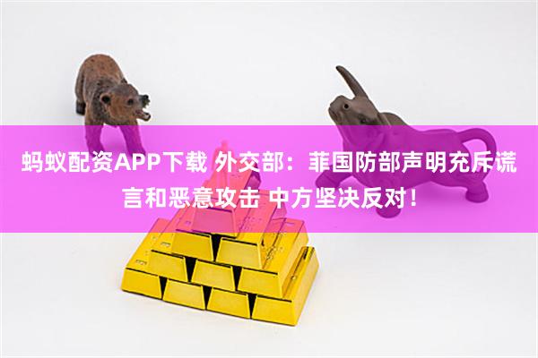 蚂蚁配资APP下载 外交部：菲国防部声明充斥谎言和恶意攻击 中方坚决反对！