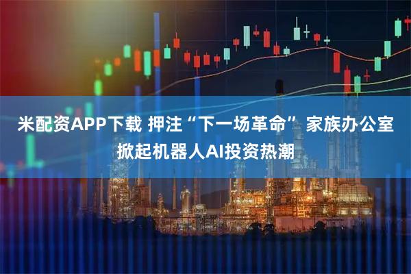 米配资APP下载 押注“下一场革命” 家族办公室掀起机器人AI投资热潮