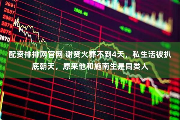 配资排排网官网 谢贤火葬不到4天，私生活被扒底朝天，原来他和施南生是同类人
