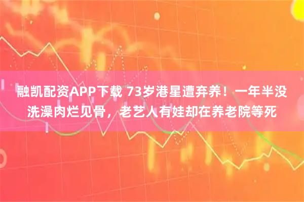 融凯配资APP下载 73岁港星遭弃养！一年半没洗澡肉烂见骨，老艺人有娃却在养老院等死
